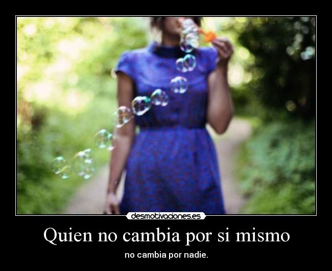Quien no cambia por si mismo - no cambia por nadie.