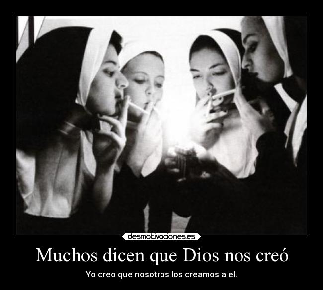 Muchos dicen que Dios nos creó - Yo creo que nosotros los creamos a el.