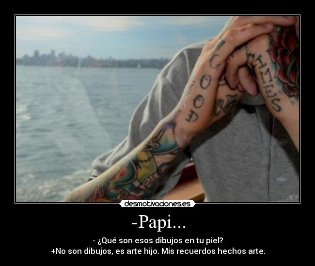 -Papi... - - ¿Qué son esos dibujos en tu piel?
+No son dibujos, es arte hijo. Mis recuerdos hechos arte.