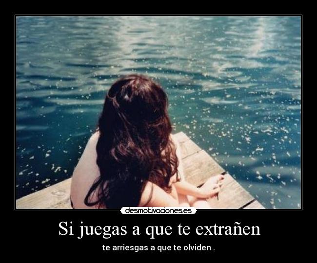 Si juegas a que te extrañen - te arriesgas a que te olviden .