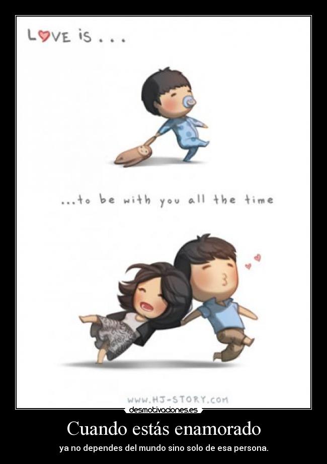 Cuando estás enamorado - ya no dependes del mundo sino solo de esa persona.
