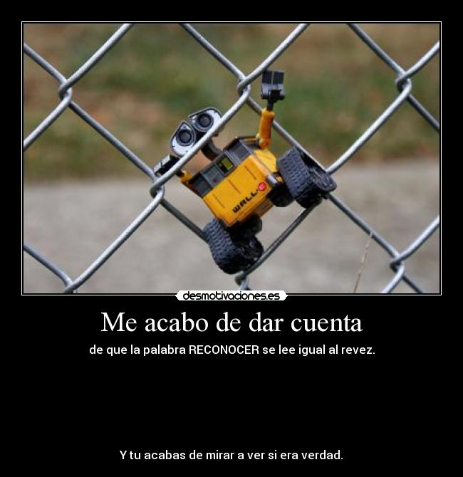 Me acabo de dar cuenta - de que la palabra RECONOCER se lee igual al revez.






Y tu acabas de mirar a ver si era verdad.