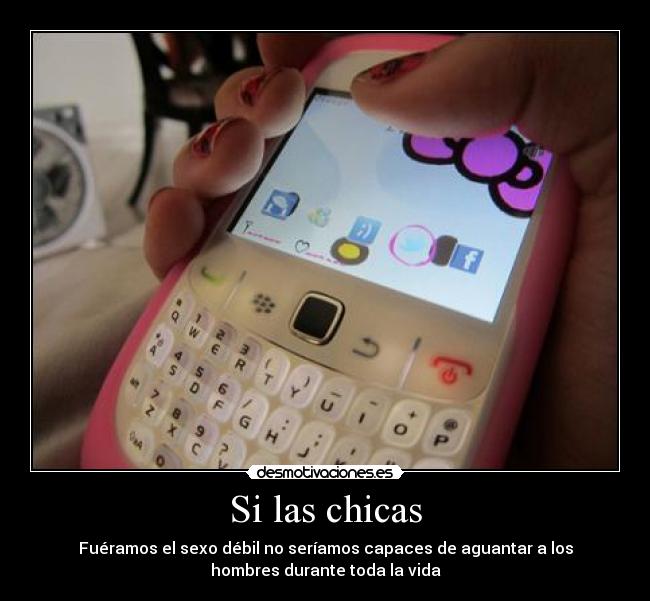 Si las chicas - Fuéramos el sexo débil no seríamos capaces de aguantar a los
hombres durante toda la vida