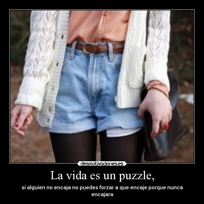 La vida es un puzzle, - si alguien no encaja no puedes forzar a que encaje porque nunca encajara