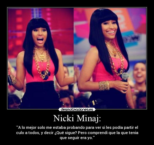Nicki Minaj: - A lo mejor solo me estaba probando para ver si les podía partir el
culo a todos, y decir ¿Qué sigue? Pero comprendi que la que tenia
que seguir era yo.
