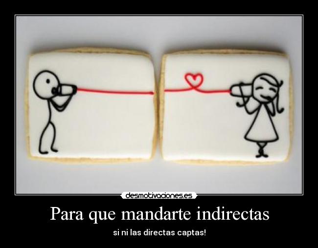 Para que mandarte indirectas - si ni las directas captas!