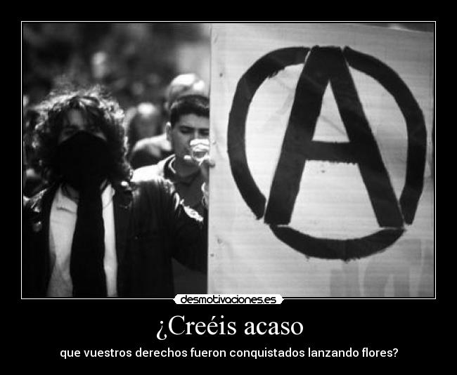 ¿Creéis acaso - que vuestros derechos fueron conquistados lanzando flores?