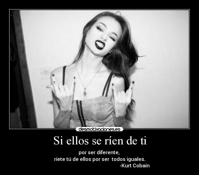 Si ellos se ríen de ti - por ser diferente,
ríete tú de ellos por ser todos iguales.
-Kurt Cobain