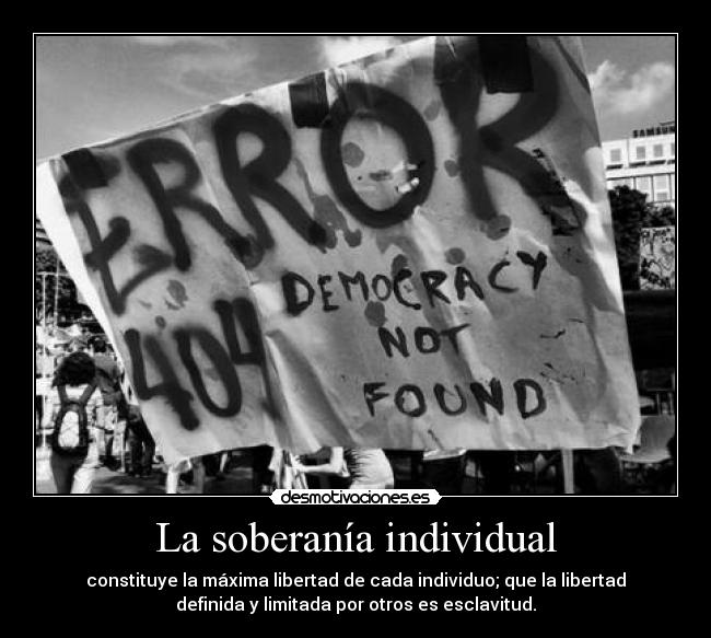 La soberanía individual - constituye la máxima libertad de cada individuo; que la libertad
definida y limitada por otros es esclavitud.