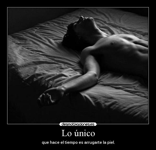 Lo único - que hace el tiempo es arrugarte la piel.