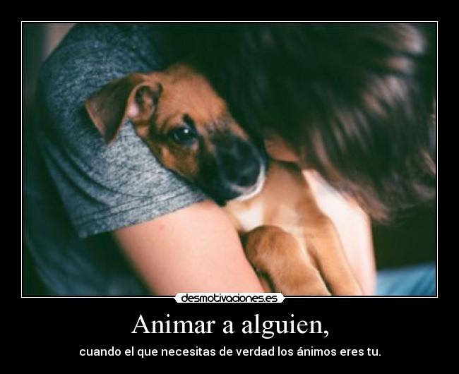 Animar a alguien, - cuando el que necesitas de verdad los ánimos eres tu.