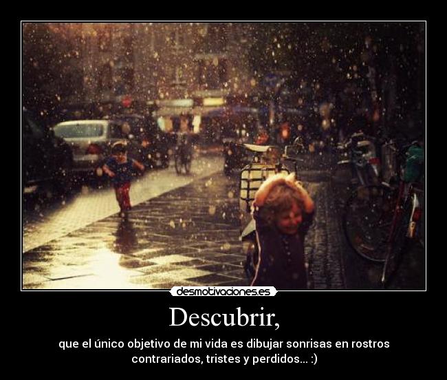 Descubrir, - que el único objetivo de mi vida es dibujar sonrisas en rostros
contrariados, tristes y perdidos... :)