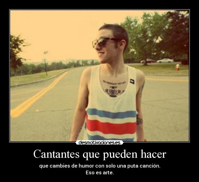 Cantantes que pueden hacer - que cambies de humor con solo una puta canción.
Eso es arte.