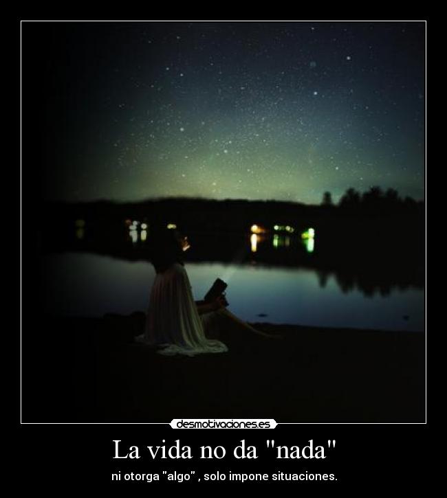 La vida no da nada - ni otorga algo , solo impone situaciones.