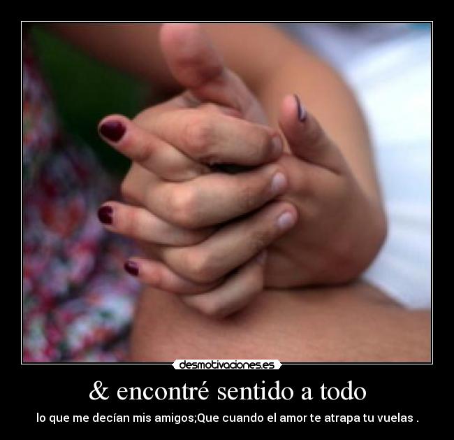 & encontré sentido a todo - lo que me decían mis amigos;Que cuando el amor te atrapa tu vuelas .