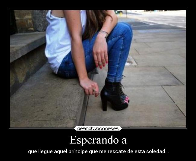 Esperando a - que llegue aquel príncipe que me rescate de esta soledad...