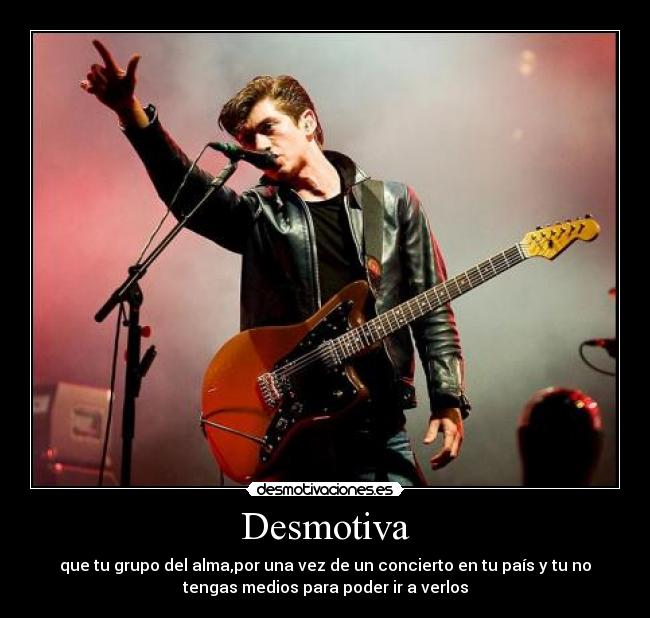 Desmotiva - que tu grupo del alma,por una vez de un concierto en tu país y tu no
tengas medios para poder ir a verlos