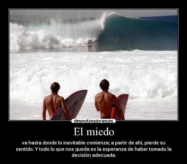 El miedo - va hasta donde lo inevitable comienza; a partir de ahí, pierde su
sentido. Y todo lo que nos queda es la esperanza de haber tomado la
decisión adecuada.