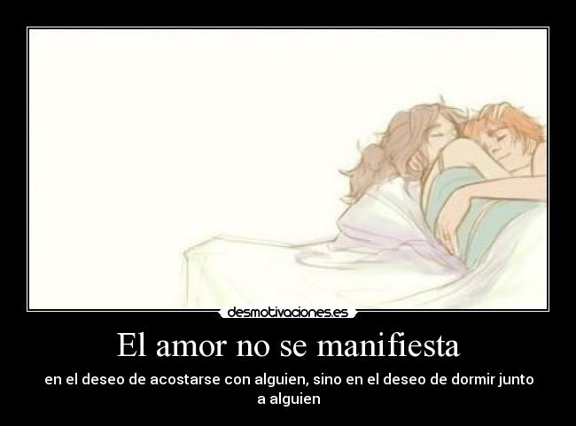 El amor no se manifiesta - en el deseo de acostarse con alguien, sino en el deseo de dormir junto a alguien