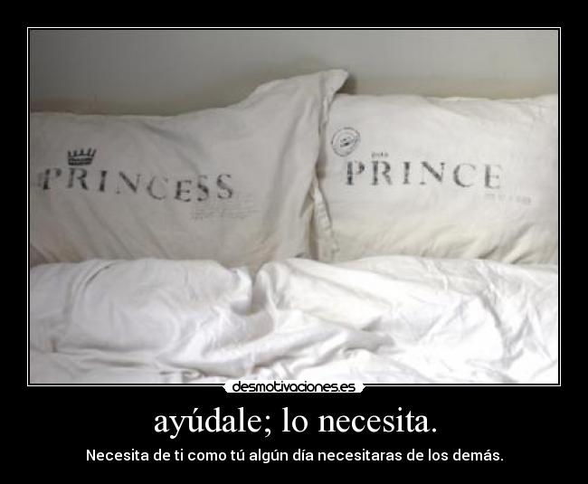 ayúdale; lo necesita. - Necesita de ti como tú algún día necesitaras de los demás.