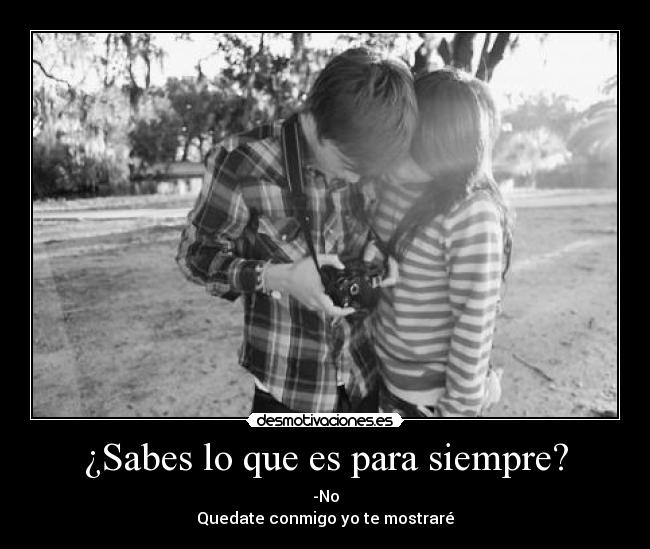¿Sabes lo que es para siempre? - -No
Quedate conmigo yo te mostraré