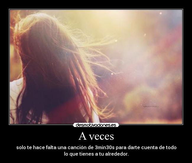 A veces - solo te hace falta una canción de 3min30s para darte cuenta de todo
lo que tienes a tu alrededor.