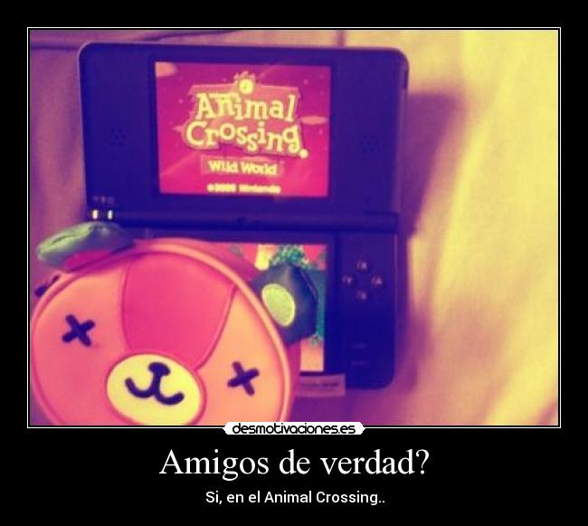 Amigos de verdad? - Si, en el Animal Crossing..