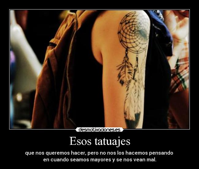 Esos tatuajes - que nos queremos hacer, pero no nos los hacemos pensando
en cuando seamos mayores y se nos vean mal.