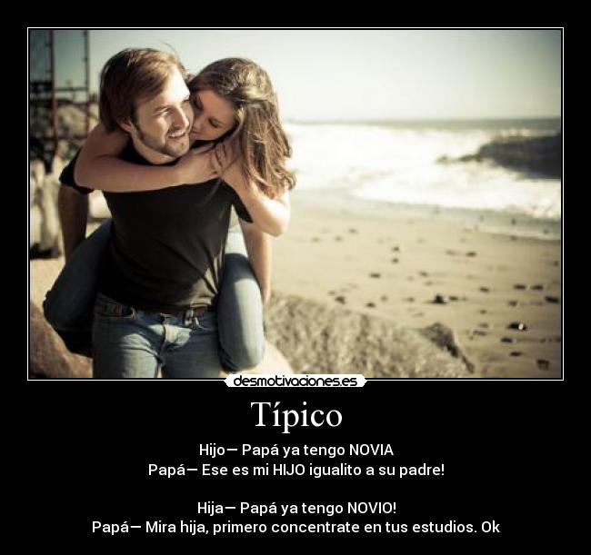 Típico - Hijo— Papá ya tengo NOVIA
Papá— Ese es mi HIJO igualito a su padre!

Hija— Papá ya tengo NOVIO!
Papá— Mira hija, primero concentrate en tus estudios. Ok