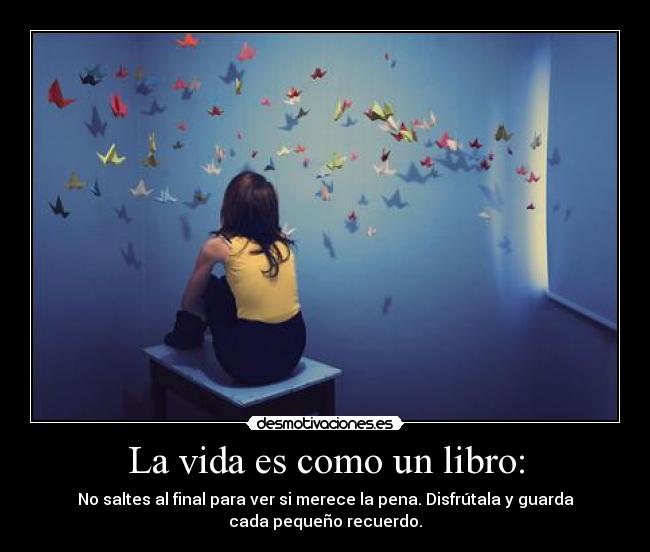 La vida es como un libro: - No saltes al final para ver si merece la pena. Disfrútala y guarda
cada pequeño recuerdo.