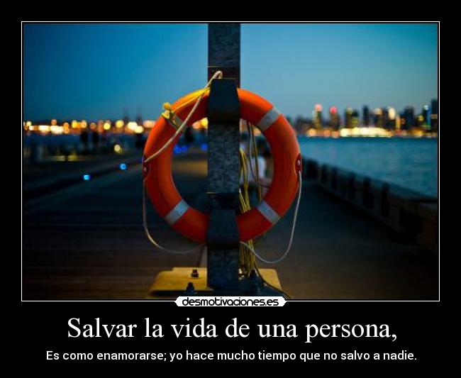 Salvar la vida de una persona, - Es como enamorarse; yo hace mucho tiempo que no salvo a nadie.