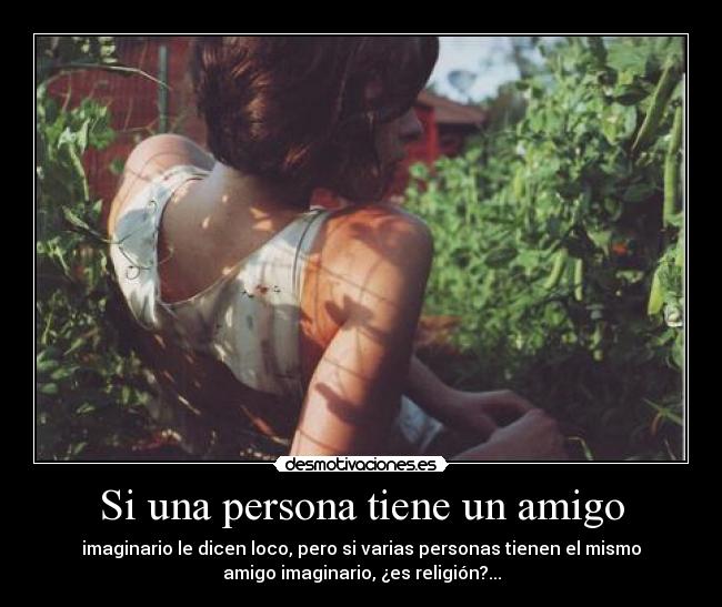 Si una persona tiene un amigo - imaginario le dicen loco, pero si varias personas tienen el mismo
amigo imaginario, ¿es religión?...