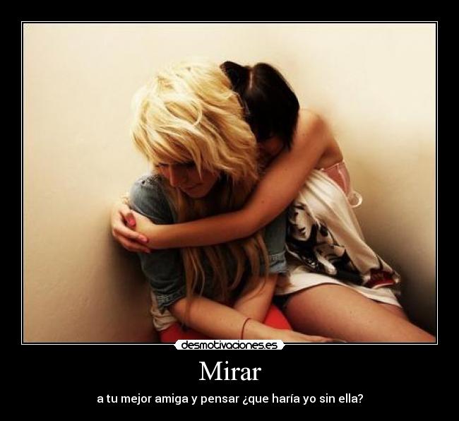 Mirar - a tu mejor amiga y pensar ¿que haría yo sin ella?