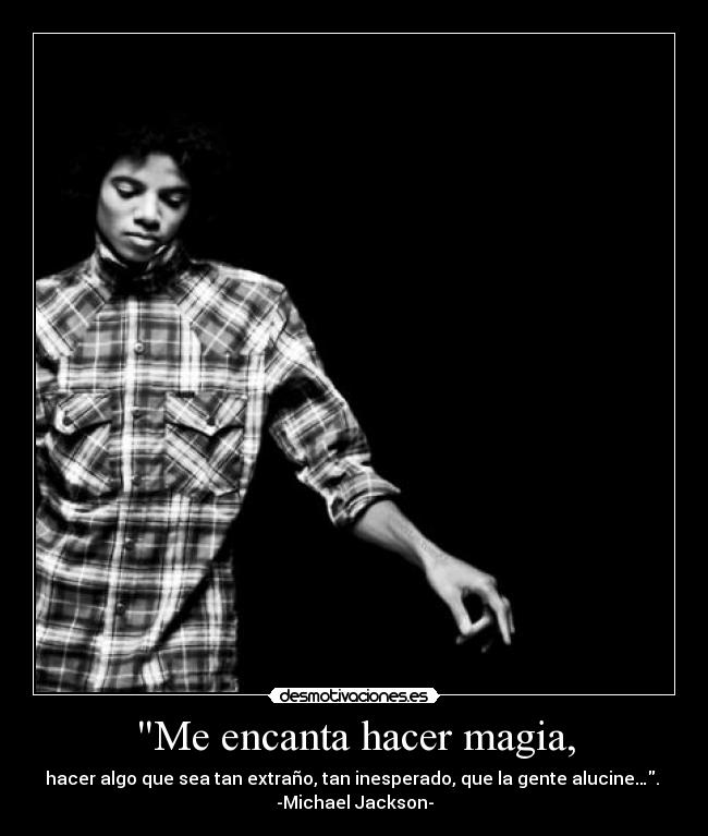 Me encanta hacer magia, - hacer algo que sea tan extraño, tan inesperado, que la gente alucine…. 
-Michael Jackson-