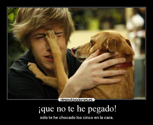 ¡que no te he pegado! - sólo te he chocado los cinco en la cara.