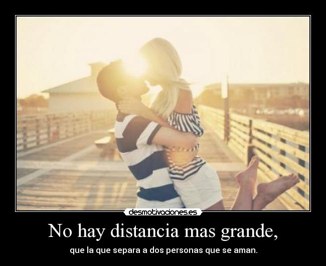 No hay distancia mas grande, - que la que separa a dos personas que se aman.