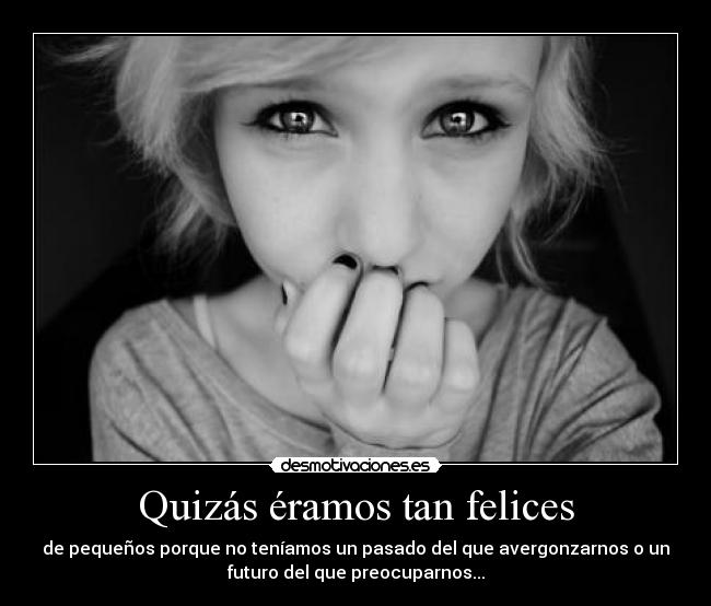 Quizás éramos tan felices - de pequeños porque no teníamos un pasado del que avergonzarnos o un
futuro del que preocuparnos...