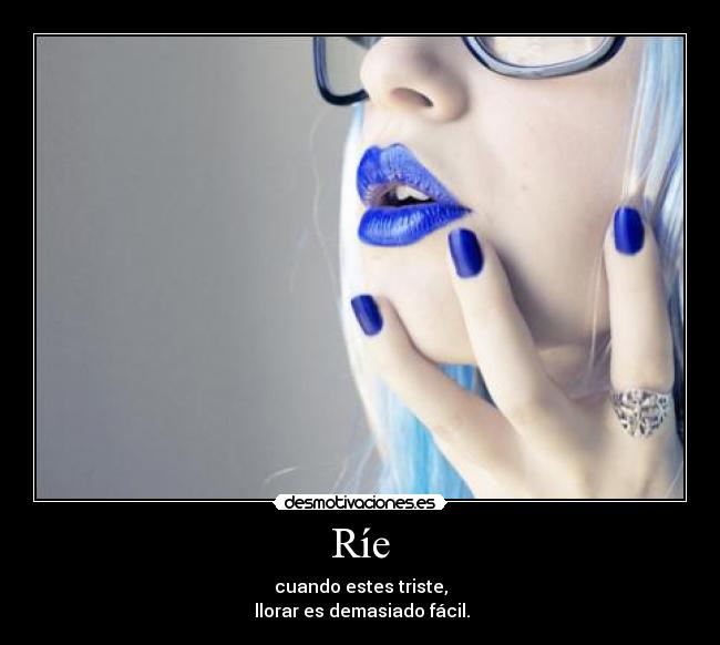 Ríe - cuando estes triste,
llorar es demasiado fácil.