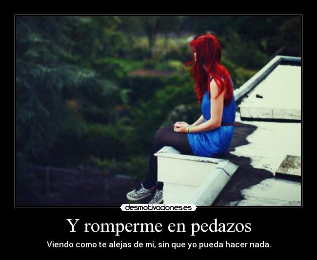 Y romperme en pedazos - Viendo como te alejas de mi, sin que yo pueda hacer nada.