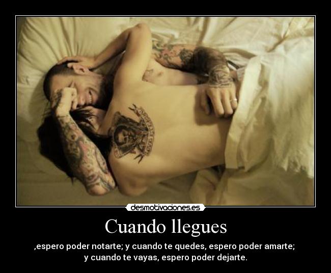 Cuando llegues - ,espero poder notarte; y cuando te quedes, espero poder amarte; 
y cuando te vayas, espero poder dejarte.