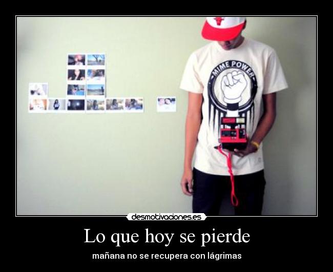 Lo que hoy se pierde - mañana no se recupera con lágrimas