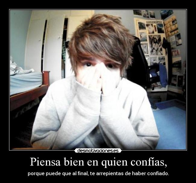 Piensa bien en quien confías, - porque puede que al final, te arrepientas de haber confiado.