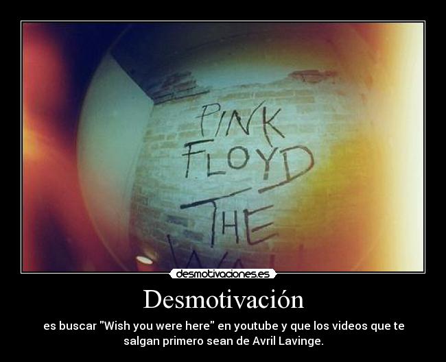 Desmotivación - es buscar Wish you were here en youtube y que los videos que te
salgan primero sean de Avril Lavinge.