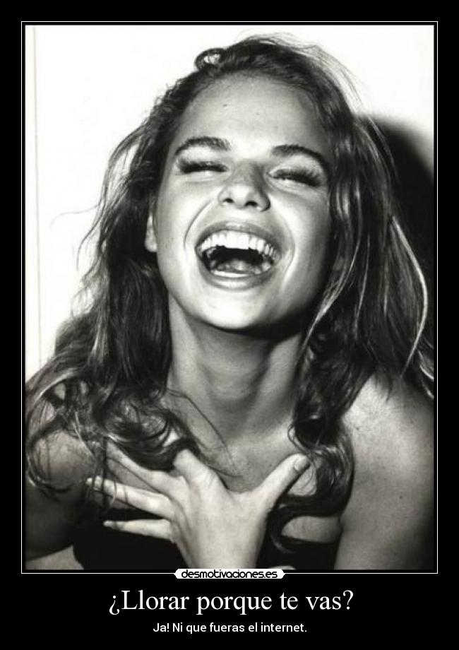 ¿Llorar porque te vas? - Ja! Ni que fueras el internet.