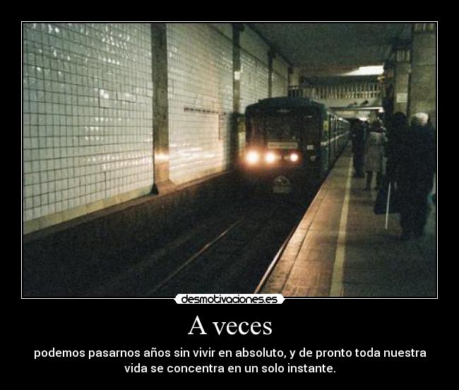 A veces - podemos pasarnos años sin vivir en absoluto, y de pronto toda nuestra
vida se concentra en un solo instante.