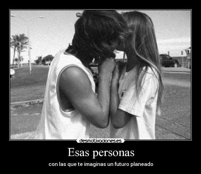 Esas personas - con las que te imaginas un futuro planeado