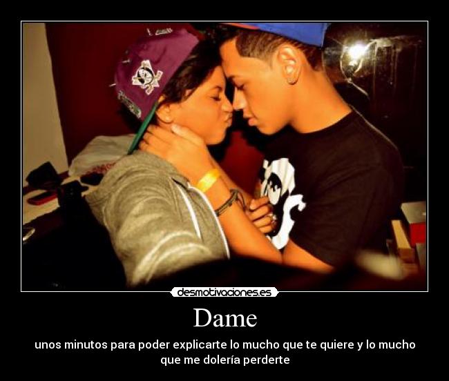 Dame - unos minutos para poder explicarte lo mucho que te quiere y lo mucho
que me dolería perderte