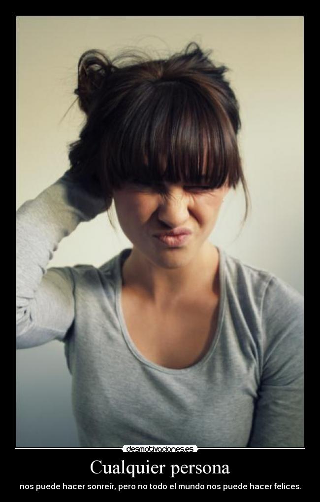 Cualquier persona - nos puede hacer sonreír, pero no todo el mundo nos puede hacer felices.