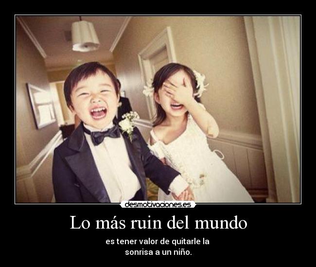 Lo más ruin del mundo - es tener valor de quitarle la
sonrisa a un niño.