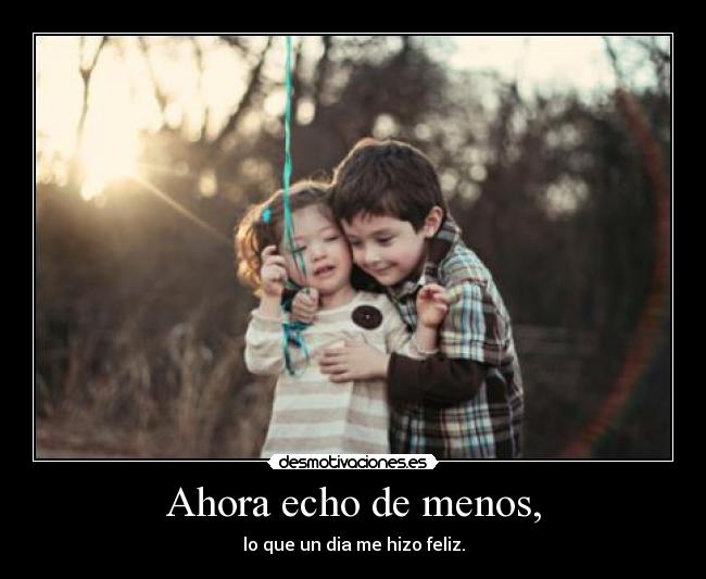 Ahora echo de menos, - lo que un dia me hizo feliz.